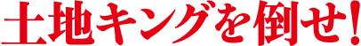 土地キングを倒せ！