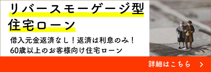 リバースモーゲージ型住宅ローン 借入元金返済なし！返済は利息のみ！60歳以上のお客様向け住宅ローン